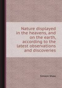 Nature displayed in the heavens, and on the earth, according to the latest observations and discoveries