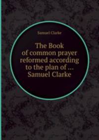 The Book of common prayer reformed according to the plan of ... Samuel Clarke