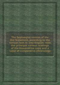 The Septuagint version of the Old Testament, according to the Vatican text, tr. into English: with the principal various readings of the Alexandrine copy, and a table of comparative chronology