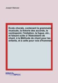 cole chorale, contenant la grammaire musicale, la thorie des accords, le contrepoint, l`imitation, la fugue, etc., et faisant suite l`Abcdaire de chant, la Mthode de chant pour les enfants, et celle pour voix d`hommes