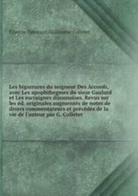 Les bigarrures du seigneur Des Accords, avec Les apophthegmes du sieur Gaulard et Les escraignes dijonnoises. Revus sur les d. originales augments de notes de divers commentateurs et prcds de la vie de l`auteur par G. Colletet
