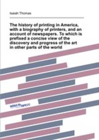 The history of printing in America, with a biography of printers, and an account of newspapers. To which is prefixed a concise view of the discovery and progress of the art in other parts of the world