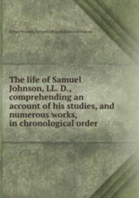 The life of Samuel Johnson, LL. D., comprehending an account of his studies, and numerous works, in chronological order