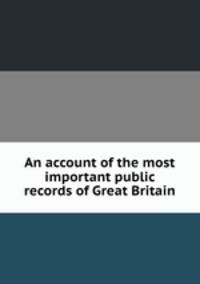An account of the most important public records of Great Britain