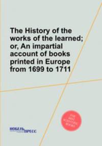 The History of the works of the learned; or, An impartial account of books printed in Europe from 1699 to 1711