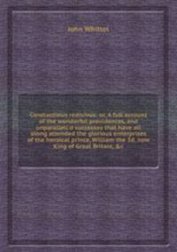 Constantinus redivivus: or, A full account of the wonderful providences, and unparallell`d successes that have all along attended the glorious enterprises of the heroical prince, William the 3d, now King of Great Britain, &c