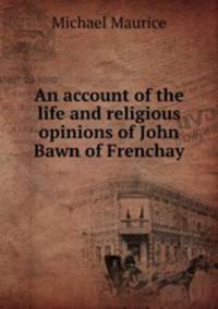 An account of the life and religious opinions of John Bawn of Frenchay