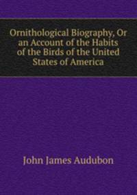 Ornithological Biography, Or an Account of the Habits of the Birds of the United States of America