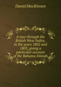 A tour through the British West Indies, in the years 1802 and 1803, giving a particular account of the Bahama Islands