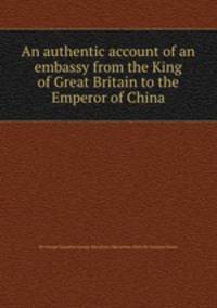 An authentic account of an embassy from the King of Great Britain to the Emperor of China