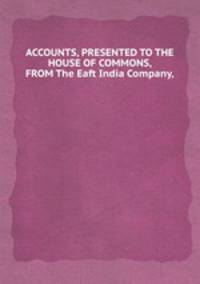ACCOUNTS, PRESENTED TO THE HOUSE OF COMMONS, FROM The Eaft India Company,