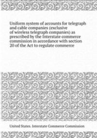 Uniform system of accounts for telegraph and cable companies (exclusive of wireless telegraph companies) as prescribed by the Interstate commerce commission in accordance with section 20 of the Act to regulate commerce