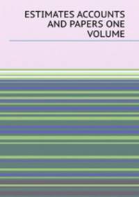 ESTIMATES ACCOUNTS AND PAPERS ONE VOLUME