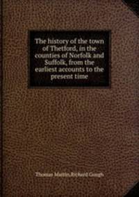 The history of the town of Thetford, in the counties of Norfolk and Suffolk, from the earliest accounts to the present time