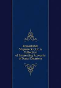 Remarkable Shipwrecks; Or, A Collection of Interesting Accounts of Naval Disasters