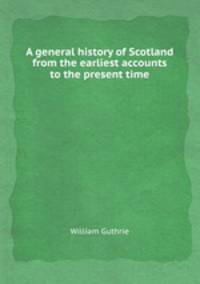 A general history of Scotland from the earliest accounts to the present time