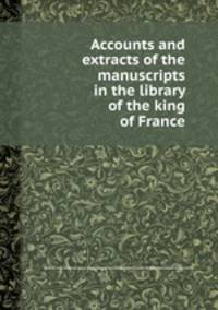 Accounts and extracts of the manuscripts in the library of the king of France