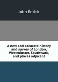 A new and accurate history and survey of London, Westminster, Southwark, and places adjacent