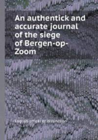 An authentick and accurate journal of the siege of Bergen-op-Zoom