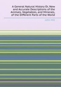 A General Natural History Or, New and Accurate Descriptions of the Animals, Vegetables, and Minerals, of the Different Parts of the World
