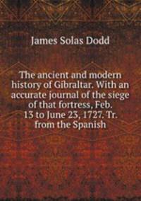 The ancient and modern history of Gibraltar. With an accurate journal of the siege of that fortress, Feb. 13 to June 23, 1727. Tr. from the Spanish