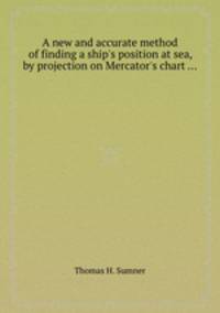 A new and accurate method of finding a ship`s position at sea, by projection on Mercator`s chart ...
