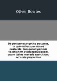 De pastore evangelico tractatus, in quo universum munus pastorale, tam quoad pastoris vocationem et praeparationem, quam ipsius muneris exercitium, accurate proponitur
