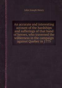 An accurate and interesting account of the hardships and sufferings of that band of heroes, who traversed the wilderness in the campaign against Quebec in 1775