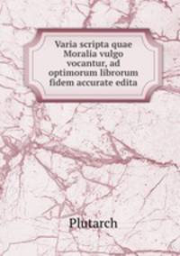 Varia scripta quae Moralia vulgo vocantur, ad optimorum librorum fidem accurate edita