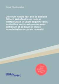 De rerum natura libri sex ex editione Gilberti Wakefieldi cum notis et interpretation in usum delphini variis lectionibus notis variorum recensu editionum et codicum et indice locupletissimo accurate recensiti