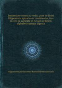 Sententiae omnes ac verba, quae in divini Hippocratis aphorismis continentur, iam recens & accurate in novum ordinem alphabeticumque digesta
