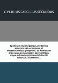 Epistolae et panegyricus,ubi textus accurate est recensicus, et observationibus perpetuis, ad Romanam praecipue,antiquitatem spectantibus, atque ad modum Johannis Minellii subjectis, illustratus ...