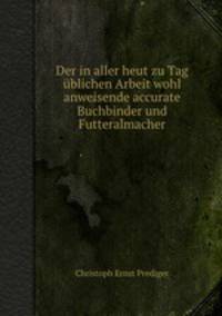 Der in aller heut zu Tag blichen Arbeit wohl anweisende accurate Buchbinder und Futteralmacher