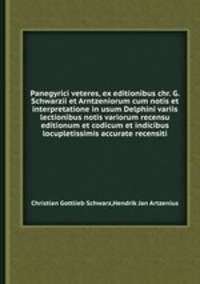 Panegyrici veteres, ex editionibus chr. G. Schwarzii et Arntzeniorum cum notis et interpretatione in usum Delphini variis lectionibus notis variorum recensu editionum et codicum et indicibus locupletissimis accurate recensiti