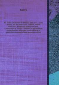 M. Tullii Ciceronis de Officiis libri tres ; Cato major, vel de Senectute, Laelius, vel de Amicitia ; Paradoxa stoicorum sex ; Consolatio M. Tullio Ciceroni in quibusdam exemplaribus adsripta, cum optimis ac postremis exemplaribus accurate collati