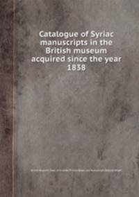 Catalogue of Syriac manuscripts in the British museum acquired since the year 1838