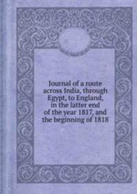 Journal of a route across India, through Egypt, to England, in the latter end of the year 1817, and the beginning of 1818