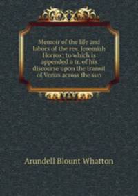 Memoir of the life and labors of the rev. Jeremiah Horrox; to which is appended a tr. of his discourse upon the transit of Venus across the sun