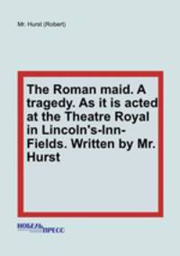 The Roman maid. A tragedy. As it is acted at the Theatre Royal in Lincoln`s-Inn-Fields. Written by Mr. Hurst