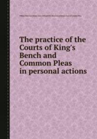 The practice of the Courts of King`s Bench and Common Pleas in personal actions