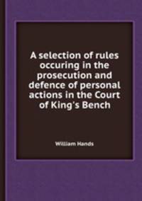 A selection of rules occuring in the prosecution and defence of personal actions in the Court of King`s Bench