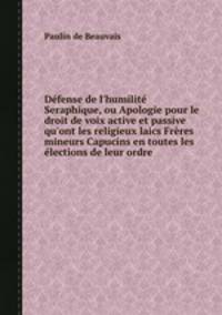 Dfense de l`humilit Seraphique, ou Apologie pour le droit de voix active et passive qu`ont les religieux laics Frres mineurs Capucins en toutes les lections de leur ordre