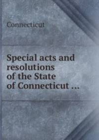 Special acts and resolutions of the State of Connecticut ...