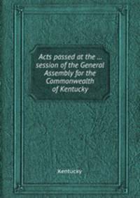Acts passed at the ... session of the General Assembly for the Commonwealth of Kentucky
