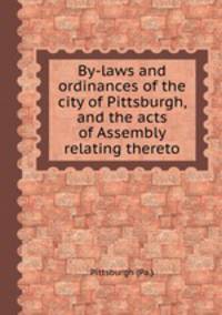 By-laws and ordinances of the city of Pittsburgh, and the acts of Assembly relating thereto