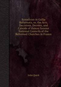Synodicon in Gallia Reformata, or, the Acts, Decisions, Decrees, and Canons of thouse famous National Councils of the Reformed Churches in France