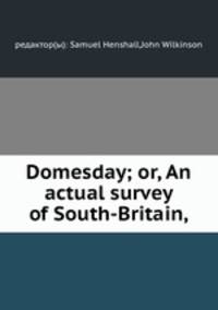 Domesday; or, An actual survey of South-Britain,