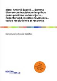 Marci Antonii Sabelli ... Summa diversorum tractatuum in quibus quam plurimae universi juris... habentur add. in calae novissimis... variae resolutiones et responsa