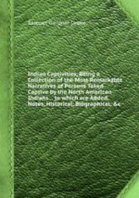 Indian Captivities, Being a Collection of the Most Remarkable Narratives of Persons Taken Captive by the North American Indians... to which are Added, Notes, Historical, Biographical, &c