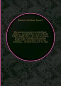 The American system of practical book-keeping ... exemplified in one set of books kept by double entry ... To which are added, forms of the most approved auxiliary books, with a copperplate engraving, exhibiting ... the final balance of the leger